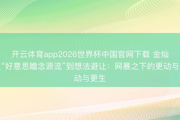 开云体育app2026世界杯中国官网下载 金灿灿从“好意思瞻念源流”到想法避让:网暴之下的更动与更生