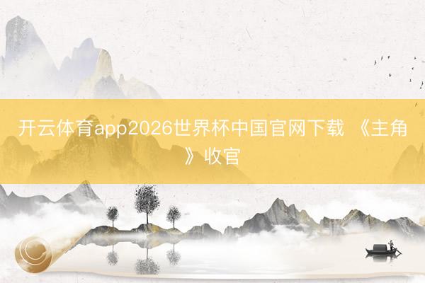 开云体育app2026世界杯中国官网下载 《主角》收官