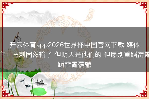 开云体育app2026世界杯中国官网下载 媒体东谈主：马刺固然输了 但明天是他们的 但愿别重蹈雷霆覆辙