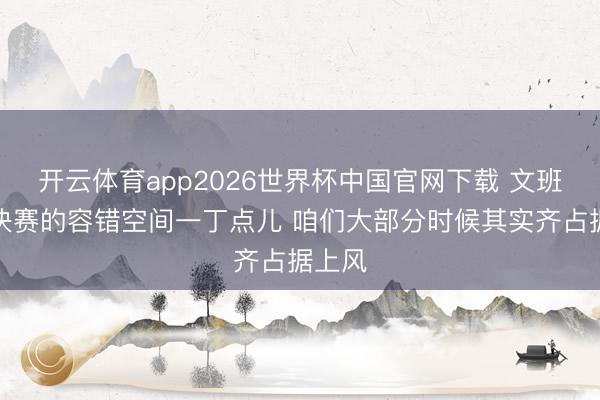 开云体育app2026世界杯中国官网下载 文班:总决赛的容错空间一丁点儿 咱们大部分时候其实齐占据上风