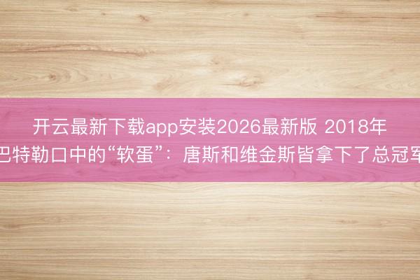 开云最新下载app安装2026最新版 2018年巴特勒口中的“软蛋”:唐斯和维金斯皆拿下了总冠军