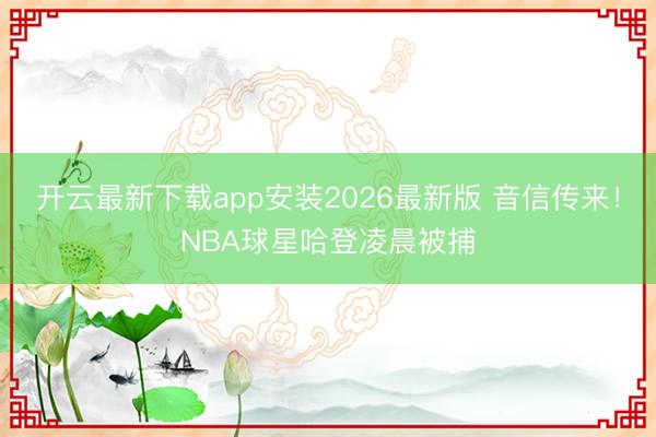 开云最新下载app安装2026最新版 音信传来!NBA球星哈登凌晨被捕