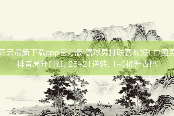 开云最新下载app官方版 寰球男排联赛战报! 中国男排首局开门红, 25-21逆转, 1-0擢升古巴