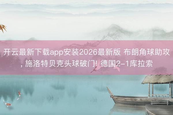 开云最新下载app安装2026最新版 布朗角球助攻， 施洛特贝克头球破门! 德国2-1库拉索