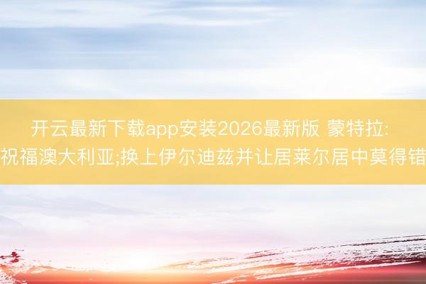 开云最新下载app安装2026最新版 蒙特拉: 祝福澳大利亚;换上伊尔迪兹并让居莱尔居中莫得错