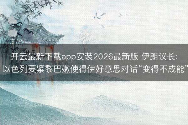 开云最新下载app安装2026最新版 伊朗议长: 以色列要紧黎巴嫩使得伊好意思对话“变得不成能”