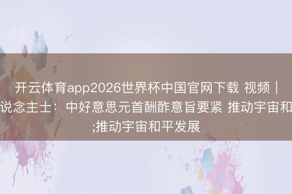 开云体育app2026世界杯中国官网下载 视频｜海外东说念主士：中好意思元首酬酢意旨要紧 推动宇宙和平发展