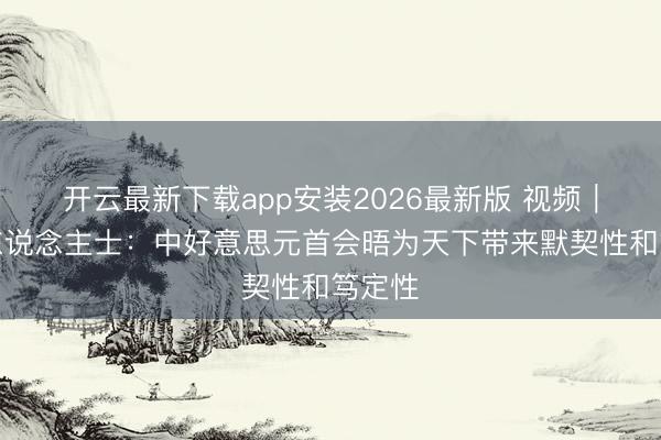 开云最新下载app安装2026最新版 视频｜外洋东说念主士：中好意思元首会晤为天下带来默契性和笃定性