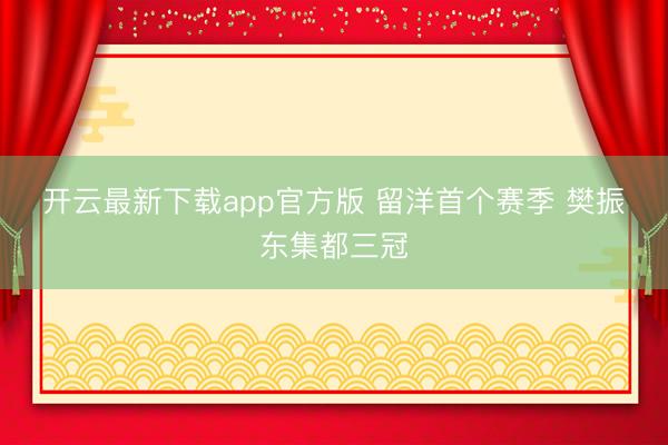 开云最新下载app官方版 留洋首个赛季 樊振东集都三冠