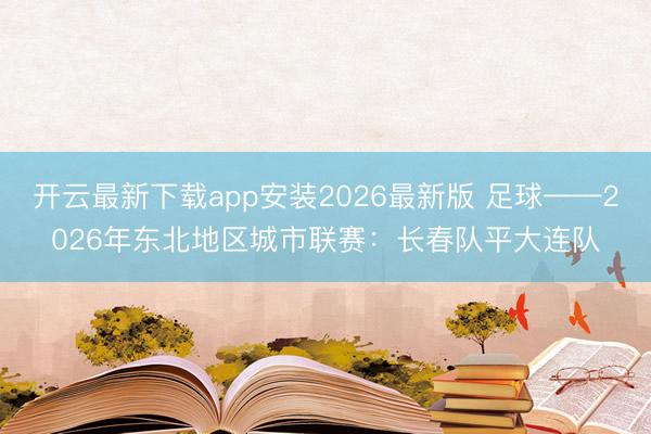 开云最新下载app安装2026最新版 足球——2026年东北地区城市联赛:长春队平大连队