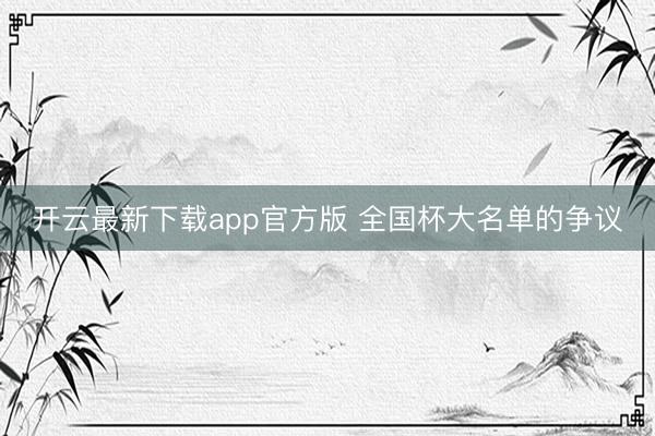 开云最新下载app官方版 全国杯大名单的争议