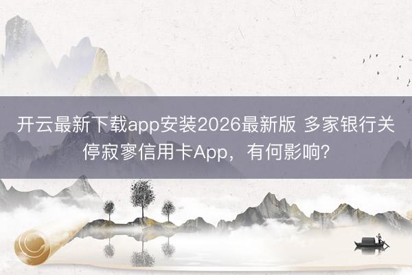 开云最新下载app安装2026最新版 多家银行关停寂寥信用卡App,有何影响?