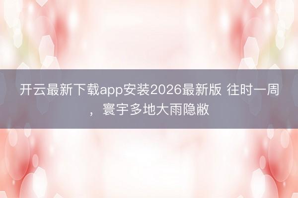 开云最新下载app安装2026最新版 往时一周,寰宇多地大雨隐敝