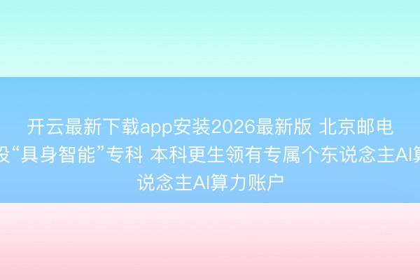 开云最新下载app安装2026最新版 北京邮电大学增设“具身智能”专科 本科更生领有专属个东说念主AI算力账户