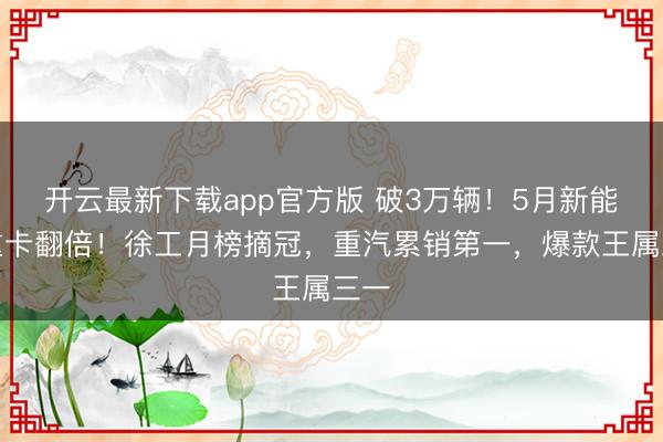 开云最新下载app官方版 破3万辆!5月新能源重卡翻倍!徐工月榜摘冠,重汽累销第一,爆款王属三一