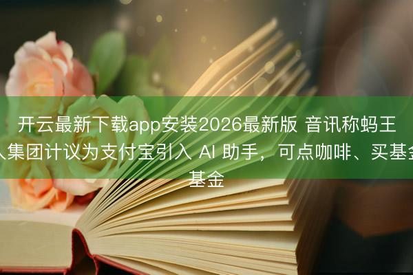 开云最新下载app安装2026最新版 音讯称蚂王人集团计议为支付宝引入 AI 助手,可点咖啡、买基金