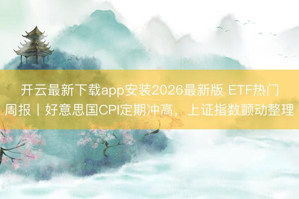开云最新下载app安装2026最新版 ETF热门周报丨好意思国CPI定期冲高，上证指数颤动整理