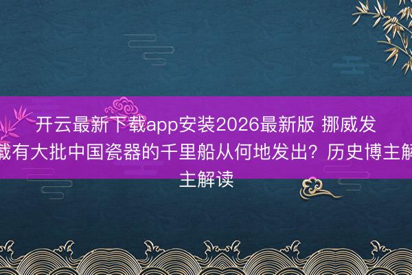 开云最新下载app安装2026最新版 挪威发现载有大批中国瓷器的千里船从何地发出？历史博主解读