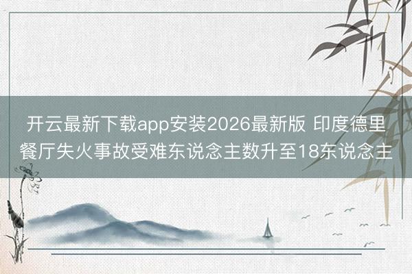 开云最新下载app安装2026最新版 印度德里餐厅失火事故受难东说念主数升至18东说念主