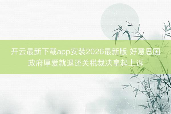 开云最新下载app安装2026最新版 好意思国政府厚爱就退还关税裁决拿起上诉