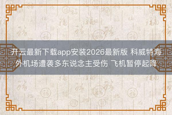 开云最新下载app安装2026最新版 科威特海外机场遭袭多东说念主受伤 飞机暂停起降