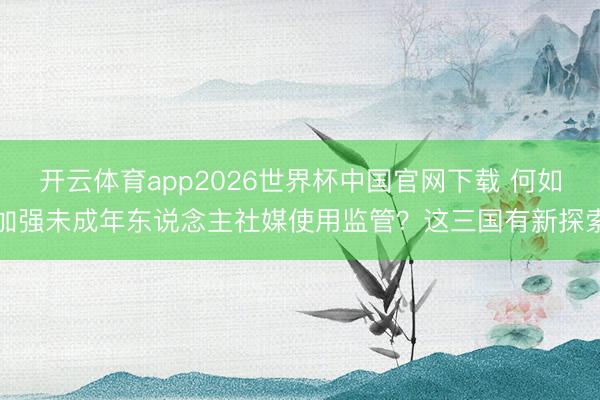 开云体育app2026世界杯中国官网下载 何如加强未成年东说念主社媒使用监管？这三国有新探索