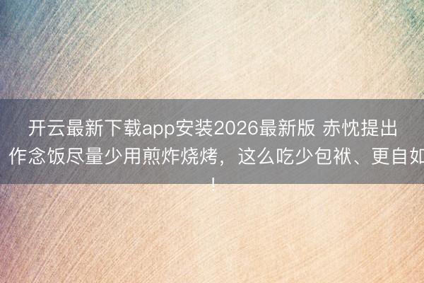 开云最新下载app安装2026最新版 赤忱提出：作念饭尽量少用煎炸烧烤，这么吃少包袱、更自如！