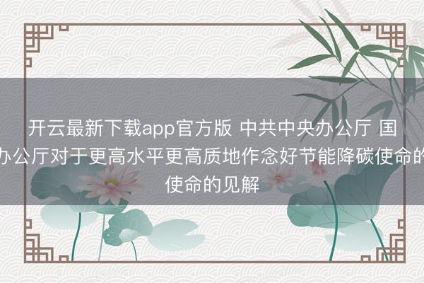 开云最新下载app官方版 中共中央办公厅 国务院办公厅对于更高水平更高质地作念好节能降碳使命的见解