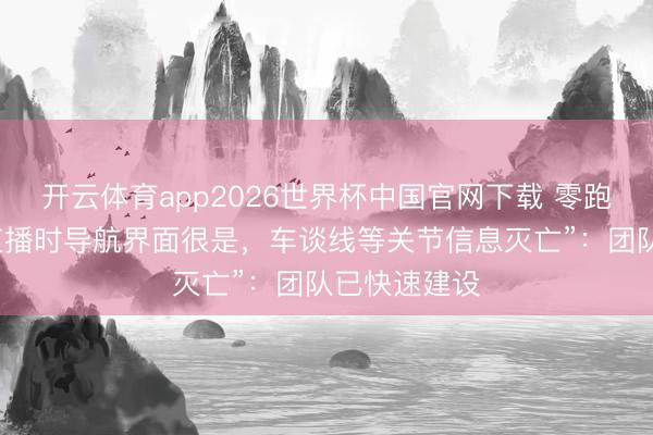 开云体育app2026世界杯中国官网下载 零跑修起“高速直播时导航界面很是，车谈线等关节信息灭亡”：团队已快速建设