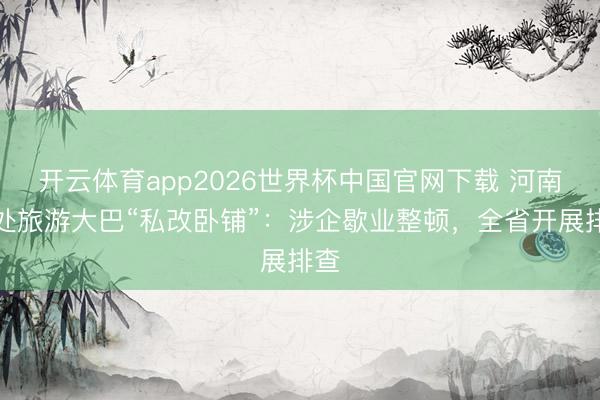 开云体育app2026世界杯中国官网下载 河南查处旅游大巴“私改卧铺”：涉企歇业整顿，全省开展排查