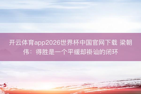 开云体育app2026世界杯中国官网下载 梁朝伟:得胜是一个平缓却褂讪的闭环