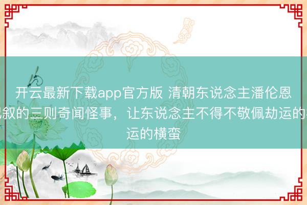 开云最新下载app官方版 清朝东说念主潘伦恩，记叙的三则奇闻怪事，让东说念主不得不敬佩劫运的横蛮