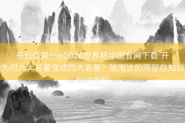 开云体育app2026世界杯中国官网下载 开国后为何六大名著变成四大名著？被淘汰的两部你知说念吗