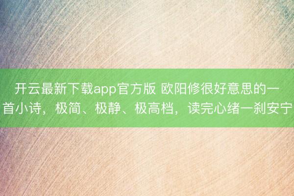 开云最新下载app官方版 欧阳修很好意思的一首小诗,极简、极静、极高档,读完心绪一刹安宁