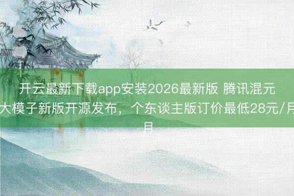 开云最新下载app安装2026最新版 腾讯混元大模子新版开源发布，个东谈主版订价最低28元/月
