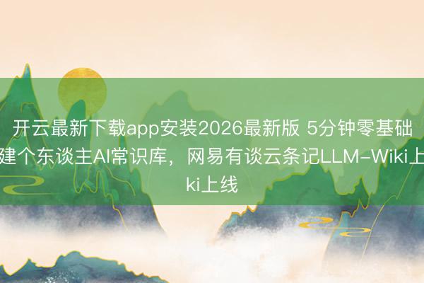 开云最新下载app安装2026最新版 5分钟零基础搭建个东谈主AI常识库，网易有谈云条记LLM-Wiki上线
