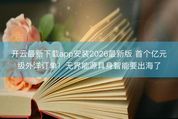 开云最新下载app安装2026最新版 首个亿元级外洋订单!无界能源具身智能要出海了