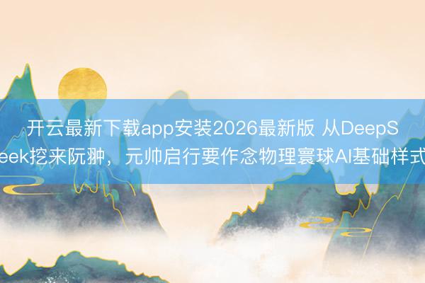 开云最新下载app安装2026最新版 从DeepSeek挖来阮翀,元帅启行要作念物理寰球AI基础样式