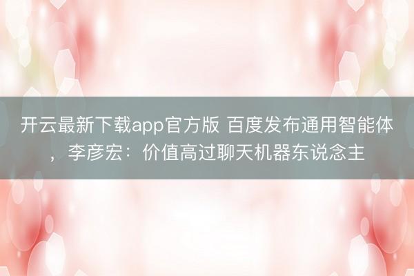 开云最新下载app官方版 百度发布通用智能体,李彦宏:价值高过聊天机器东说念主