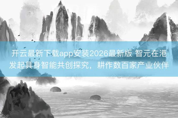 开云最新下载app安装2026最新版 智元在港发起具身智能共创探究,耕作数百家产业伙伴