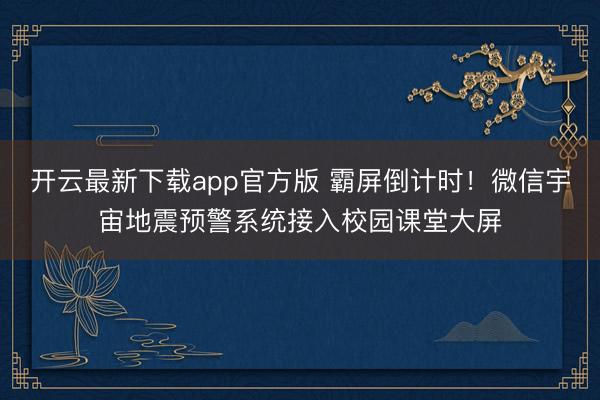 开云最新下载app官方版 霸屏倒计时!微信宇宙地震预警系统接入校园课堂大屏