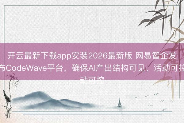 开云最新下载app安装2026最新版 网易智企发布CodeWave平台，确保AI产出结构可见、活动可控