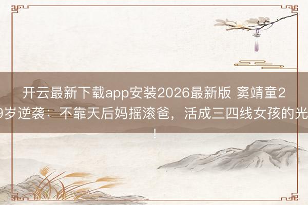 开云最新下载app安装2026最新版 窦靖童29岁逆袭：不靠天后妈摇滚爸，活成三四线女孩的光！