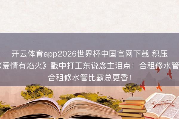 开云体育app2026世界杯中国官网下载 积压3年才播？《爱情有焰火》戳中打工东说念主泪点：合租修水管比霸总更香！