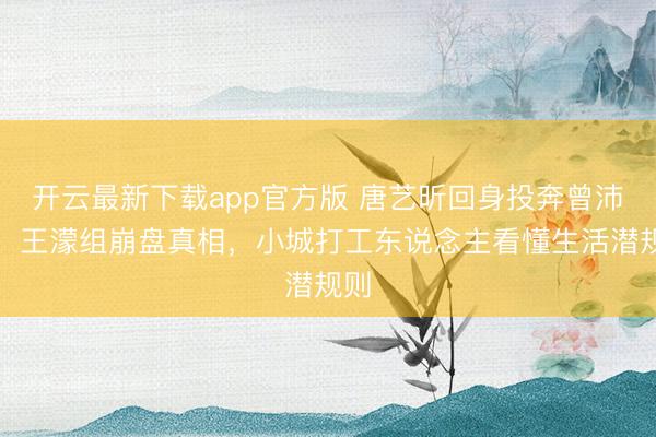 开云最新下载app官方版 唐艺昕回身投奔曾沛慈！王濛组崩盘真相，小城打工东说念主看懂生活潜规则