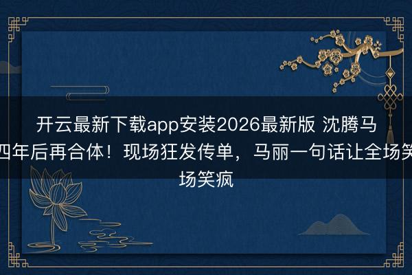 开云最新下载app安装2026最新版 沈腾马丽四年后再合体!现场狂发传单,马丽一句话让全场笑疯