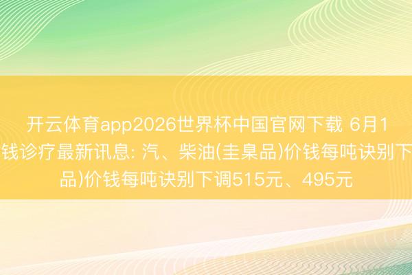 开云体育app2026世界杯中国官网下载 6月18日国内制品油价钱诊疗最新讯息: 汽、柴油(圭臬品)价钱每吨诀别下调515元、495元