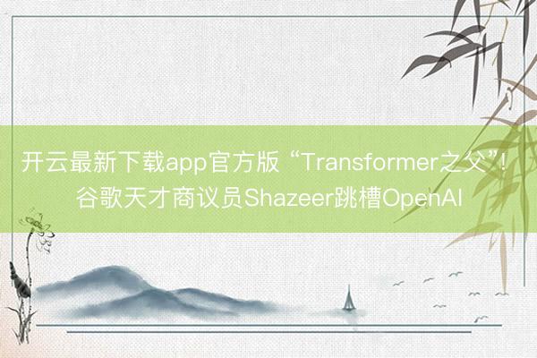 开云最新下载app官方版 “Transformer之父”! 谷歌天才商议员Shazeer跳槽OpenAI