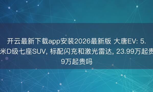 开云最新下载app安装2026最新版 大唐EV: 5.26米D级七座SUV， 标配闪充和激光雷达， 23.99万起贵吗