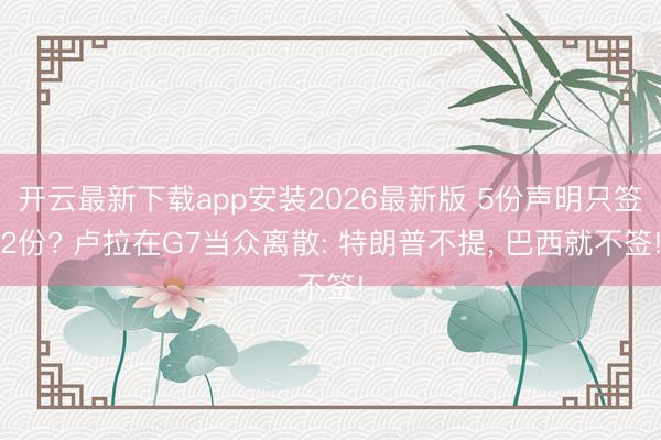开云最新下载app安装2026最新版 5份声明只签2份? 卢拉在G7当众离散: 特朗普不提, 巴西就不签!